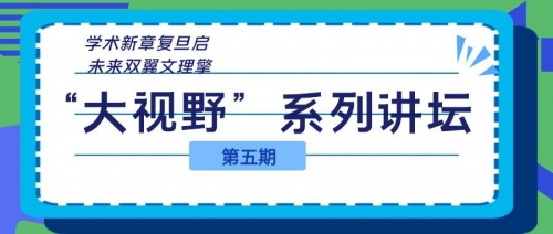 学术新章复旦启，未来双翼文理擎|我校 “大视野”系列讲坛第五期