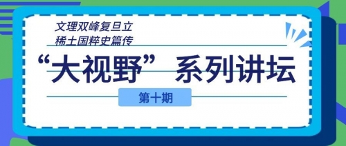 文理双峰复旦立，稀土国粹史篇传——我校“大视野”系列讲坛第十期